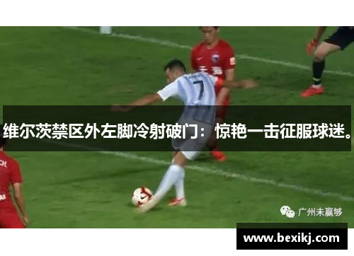维尔茨禁区外左脚冷射破门:惊艳一击征服球迷。 维尔茨禁区外左脚冷射破门:惊艳一击征服球迷。