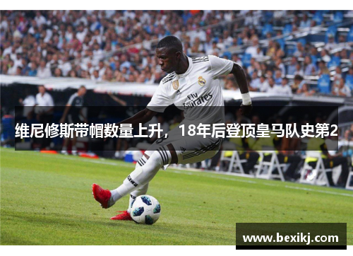 维尼修斯带帽数量上升,18年后登顶皇马队史第2 维尼修斯带帽数量上升,18年后登顶皇马队史第2